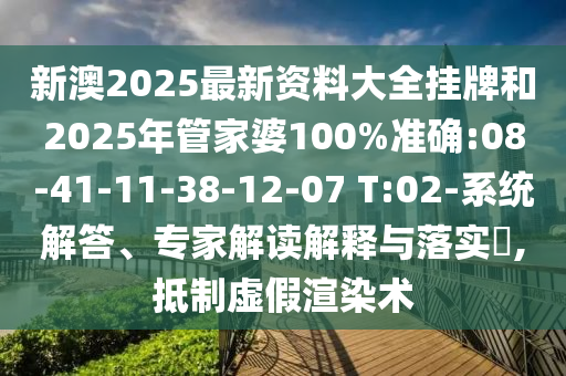 新澳2025最新資料大全掛牌和2025年管家婆100%準確:08-41-11-38-12-07 T:02-系統解答、專家解讀解釋與落實?,抵制虛假渲染術